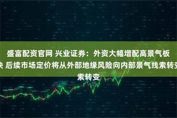 盛富配资官网 兴业证券:外资大幅增配高景气板块 后续市场定价将从外部地缘风险向内部景气线索转变