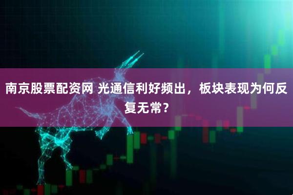 南京股票配资网 光通信利好频出，板块表现为何反复无常？