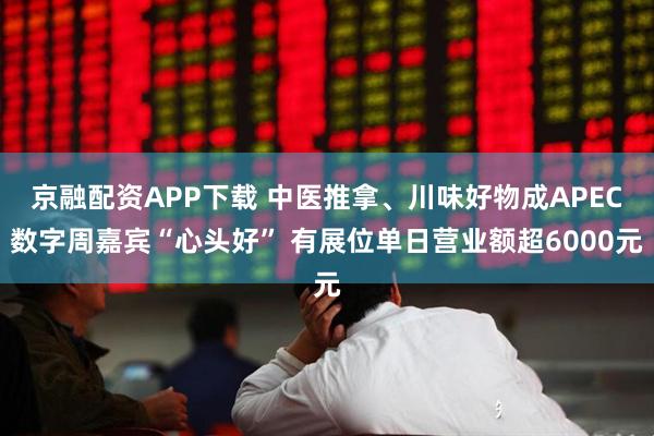 京融配资APP下载 中医推拿、川味好物成APEC数字周嘉宾“心头好” 有展位单日营业额超6000元