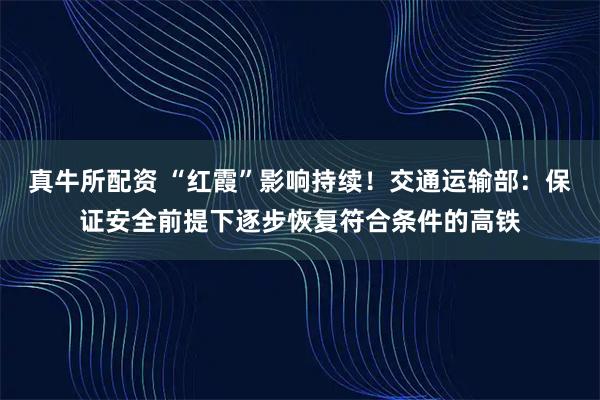 真牛所配资 “红霞”影响持续！交通运输部：保证安全前提下逐步恢复符合条件的高铁